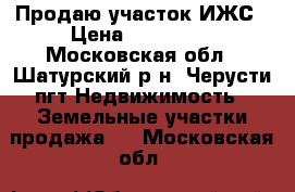 Продаю участок ИЖС › Цена ­ 450 000 - Московская обл., Шатурский р-н, Черусти пгт Недвижимость » Земельные участки продажа   . Московская обл.